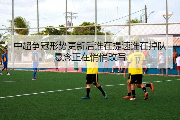 中超争冠形势更新后谁在提速谁在掉队悬念正在悄悄改写